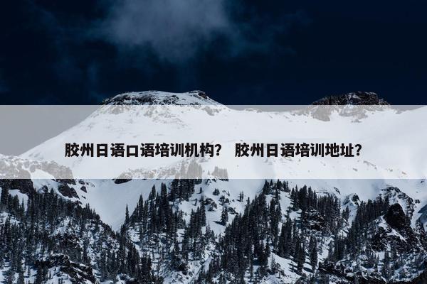 胶州日语口语培训机构？ 胶州日语培训地址？