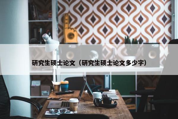 研究生硕士论文（研究生硕士论文多少字）
