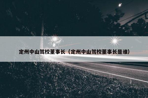 定州中山驾校董事长（定州中山驾校董事长是谁）