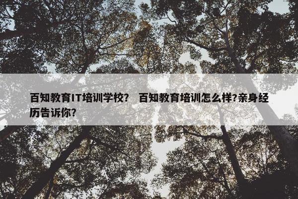百知教育IT培训学校？ 百知教育培训怎么样?亲身经历告诉你？
