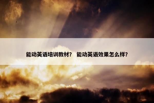 能动英语培训教材？ 能动英语效果怎么样？