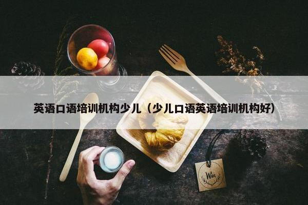 英语口语培训机构少儿（少儿口语英语培训机构好）