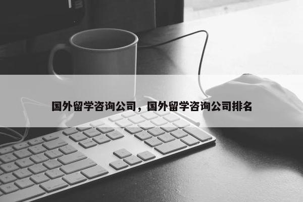 国外留学咨询公司，国外留学咨询公司排名
