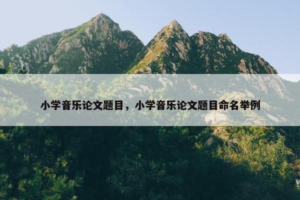 小学音乐论文题目，小学音乐论文题目命名举例