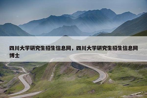 四川大学研究生招生信息网，四川大学研究生招生信息网博士