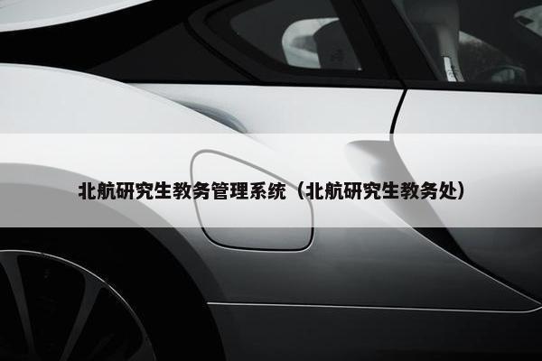北航研究生教务管理系统（北航研究生教务处）