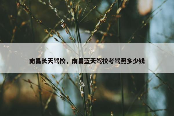 南昌长天驾校，南昌蓝天驾校考驾照多少钱