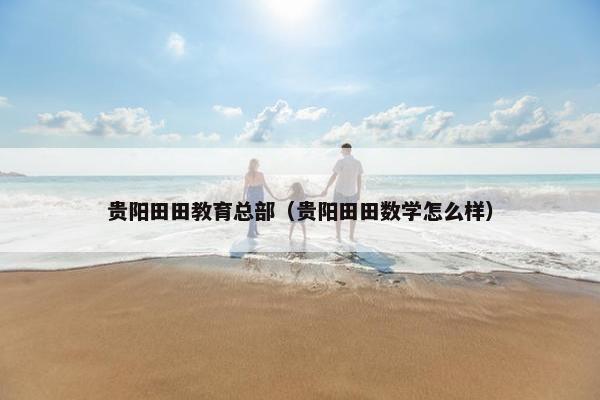 贵阳田田教育总部（贵阳田田数学怎么样）