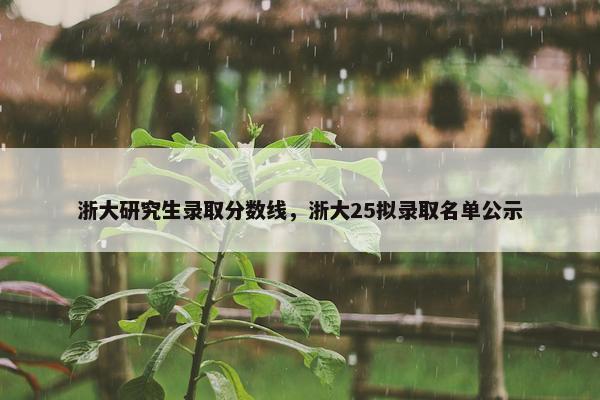 浙大研究生录取分数线，浙大25拟录取名单公示