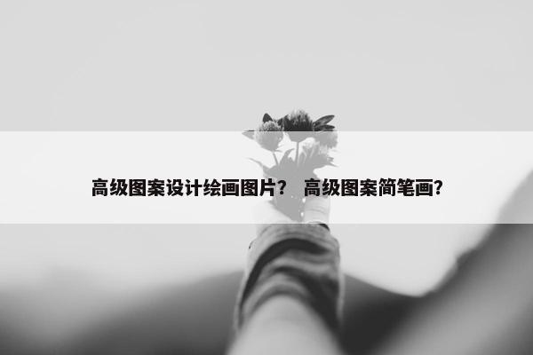 高级图案设计绘画图片？ 高级图案简笔画？