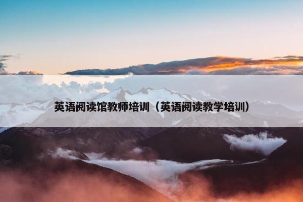 英语阅读馆教师培训（英语阅读教学培训）