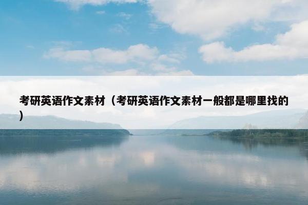 考研英语作文素材（考研英语作文素材一般都是哪里找的）