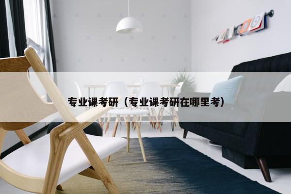 专业课考研（专业课考研在哪里考）