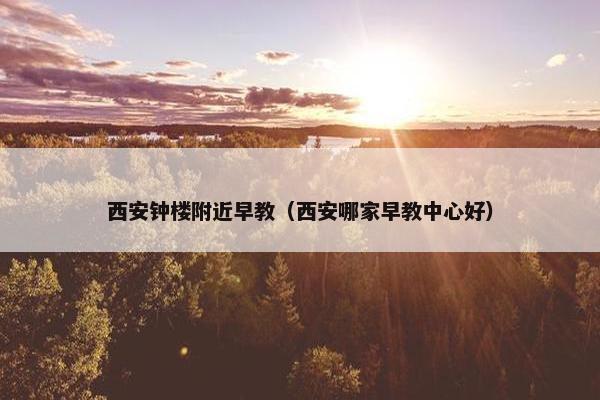 西安钟楼附近早教（西安哪家早教中心好）