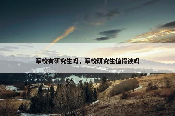 军校有研究生吗，军校研究生值得读吗