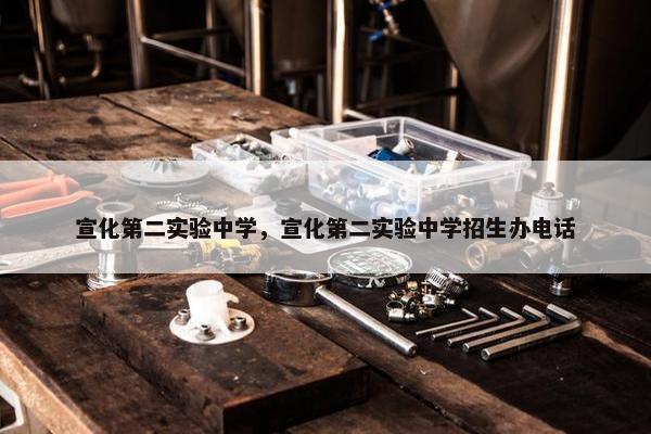 宣化第二实验中学，宣化第二实验中学招生办电话