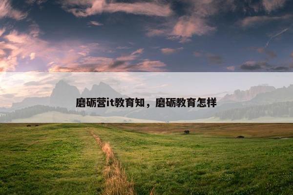 磨砺营it教育知，磨砺教育怎样