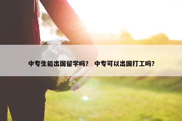 中专生能出国留学吗？ 中专可以出国打工吗？