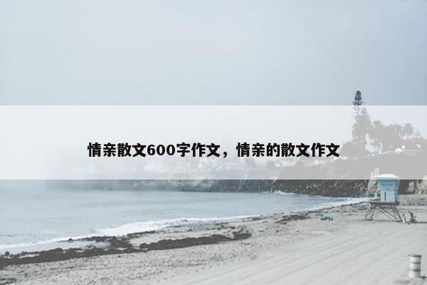 情亲散文600字作文，情亲的散文作文