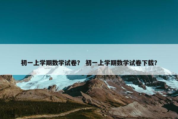 初一上学期数学试卷？ 初一上学期数学试卷下载？