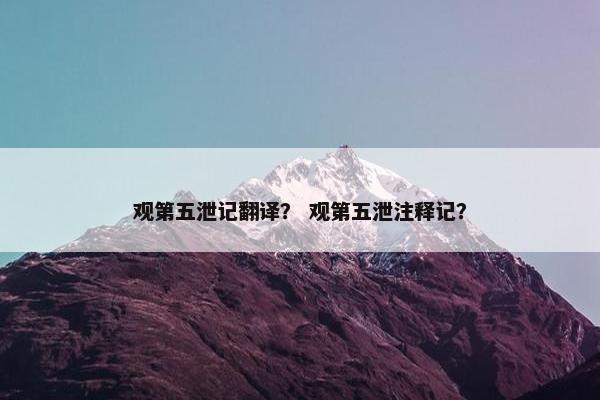 观第五泄记翻译？ 观第五泄注释记？