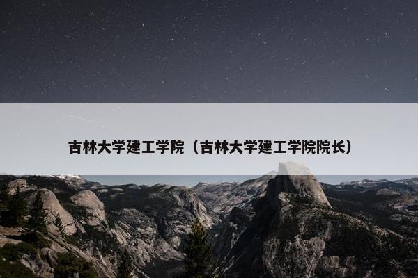 吉林大学建工学院（吉林大学建工学院院长）