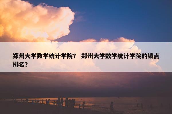 郑州大学数学统计学院？ 郑州大学数学统计学院的绩点排名？