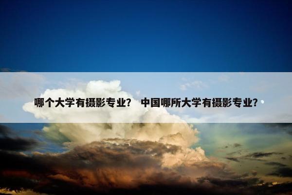 哪个大学有摄影专业？ 中国哪所大学有摄影专业？
