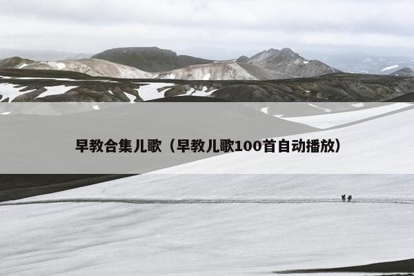 早教合集儿歌（早教儿歌100首自动播放）