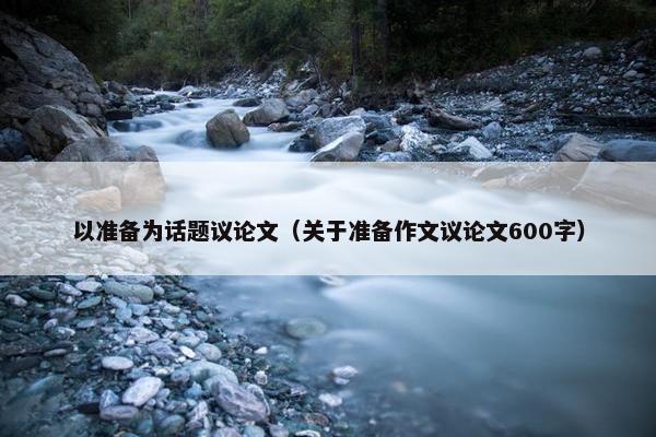 以准备为话题议论文（关于准备作文议论文600字）