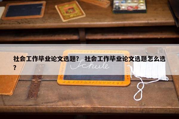 社会工作毕业论文选题？ 社会工作毕业论文选题怎么选？