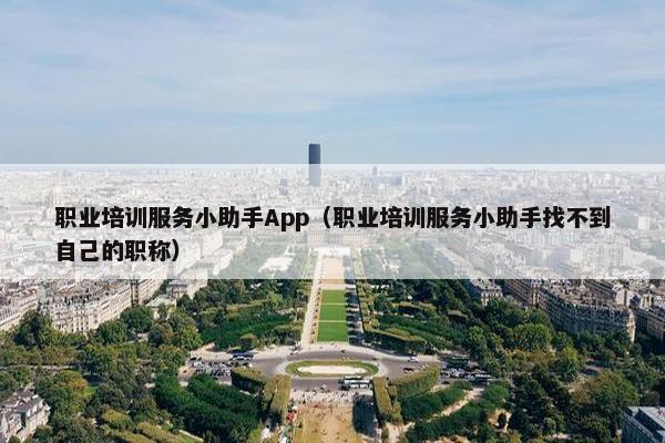 职业培训服务小助手App（职业培训服务小助手找不到自己的职称）