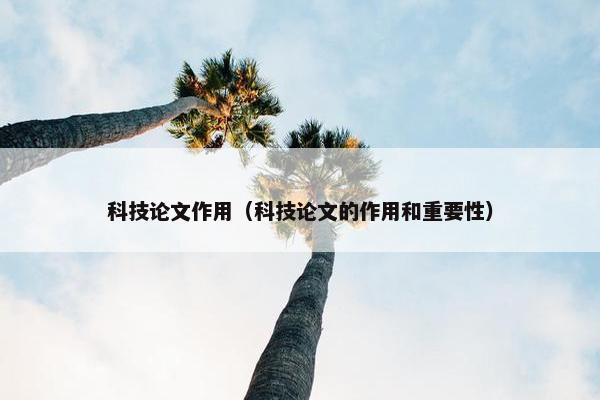 科技论文作用（科技论文的作用和重要性）