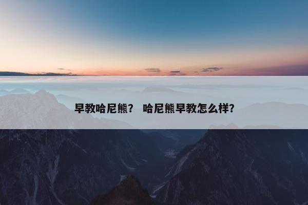 早教哈尼熊？ 哈尼熊早教怎么样？