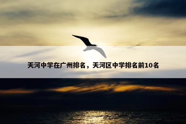天河中学在广州排名，天河区中学排名前10名