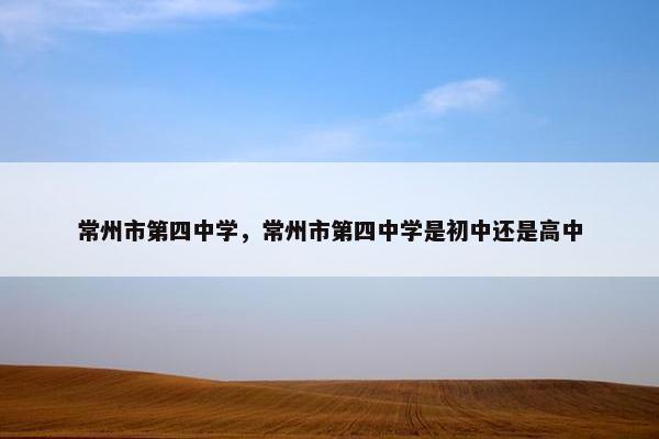 常州市第四中学，常州市第四中学是初中还是高中