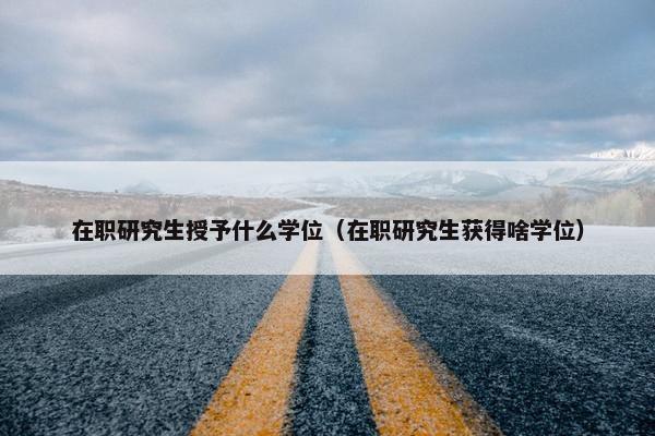 在职研究生授予什么学位（在职研究生获得啥学位）