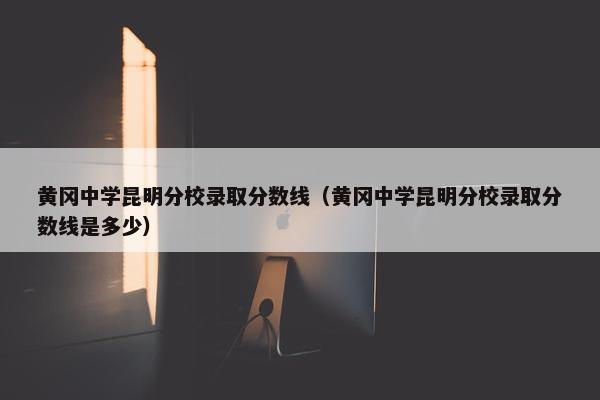 黄冈中学昆明分校录取分数线（黄冈中学昆明分校录取分数线是多少）