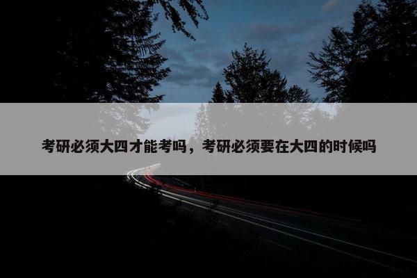 考研必须大四才能考吗，考研必须要在大四的时候吗