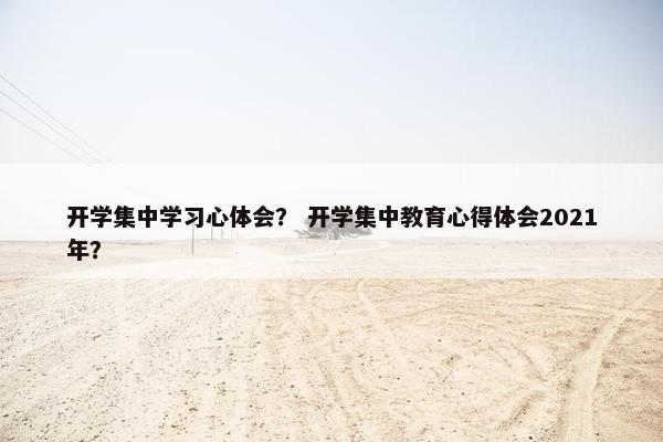 开学集中学习心体会？ 开学集中教育心得体会2021年？