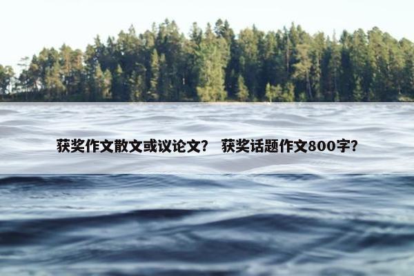 获奖作文散文或议论文？ 获奖话题作文800字？