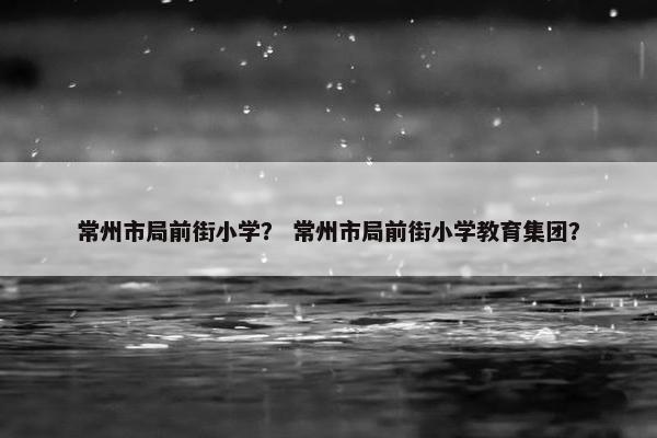 常州市局前街小学？ 常州市局前街小学教育集团？