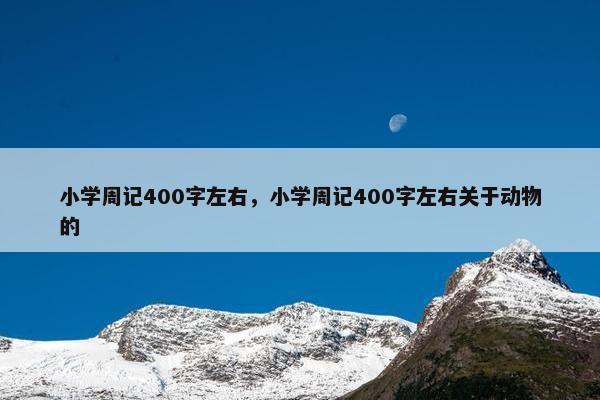 小学周记400字左右，小学周记400字左右关于动物的
