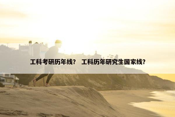 工科考研历年线？ 工科历年研究生国家线？