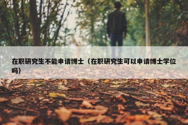 在职研究生不能申请博士（在职研究生可以申请博士学位吗）