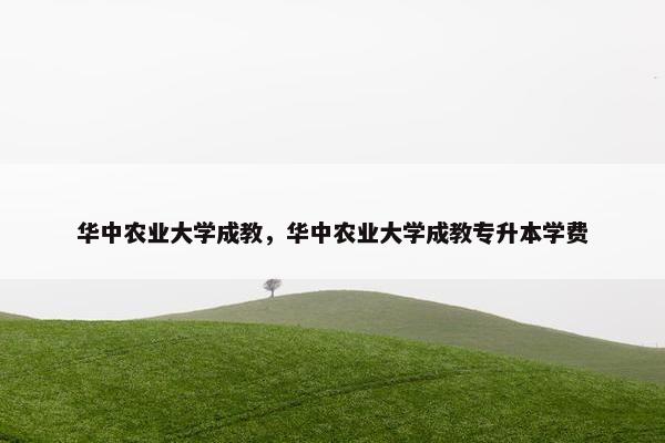 华中农业大学成教，华中农业大学成教专升本学费