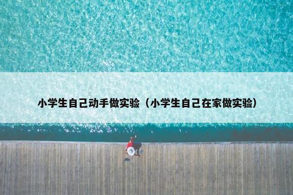 小学生自己动手做实验（小学生自己在家做实验）