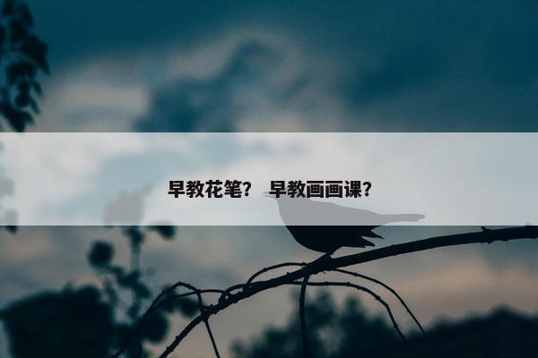 早教花笔？ 早教画画课？