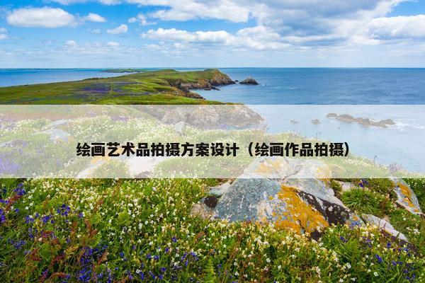 绘画艺术品拍摄方案设计（绘画作品拍摄）