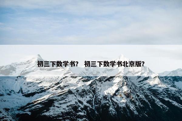 初三下数学书？ 初三下数学书北京版？